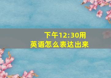 下午12:30用英语怎么表达出来