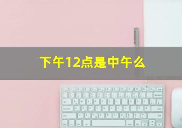 下午12点是中午么