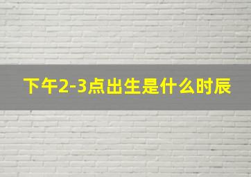 下午2-3点出生是什么时辰