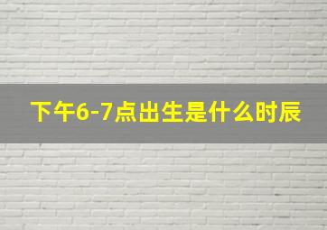 下午6-7点出生是什么时辰