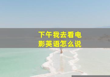 下午我去看电影英语怎么说