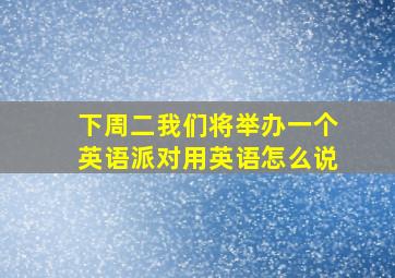 下周二我们将举办一个英语派对用英语怎么说