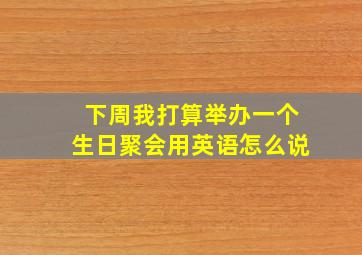 下周我打算举办一个生日聚会用英语怎么说