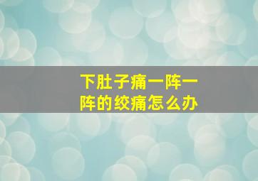 下肚子痛一阵一阵的绞痛怎么办