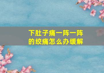 下肚子痛一阵一阵的绞痛怎么办缓解