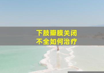 下肢瓣膜关闭不全如何治疗