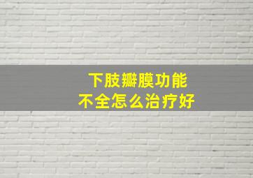 下肢瓣膜功能不全怎么治疗好