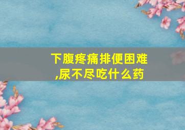 下腹疼痛排便困难,尿不尽吃什么药