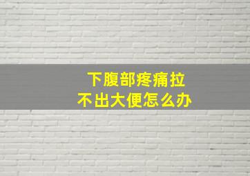 下腹部疼痛拉不出大便怎么办