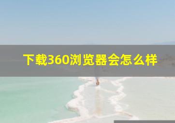 下载360浏览器会怎么样