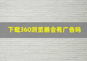 下载360浏览器会有广告吗