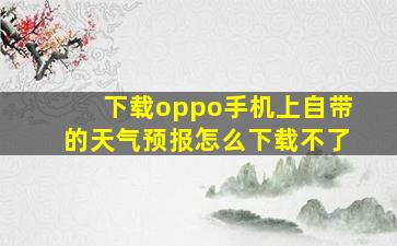 下载oppo手机上自带的天气预报怎么下载不了