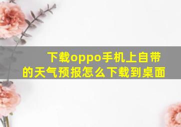 下载oppo手机上自带的天气预报怎么下载到桌面