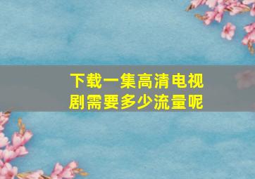 下载一集高清电视剧需要多少流量呢