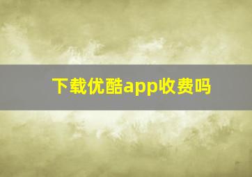 下载优酷app收费吗