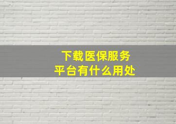 下载医保服务平台有什么用处