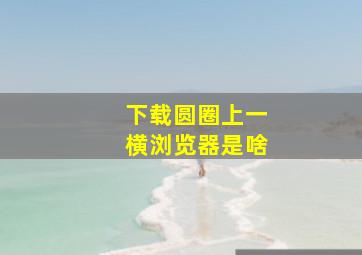 下载圆圈上一横浏览器是啥