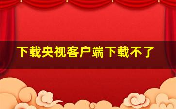 下载央视客户端下载不了