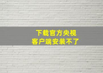 下载官方央视客户端安装不了