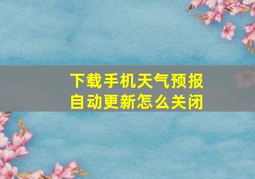 下载手机天气预报自动更新怎么关闭