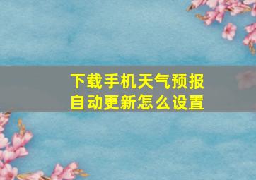 下载手机天气预报自动更新怎么设置