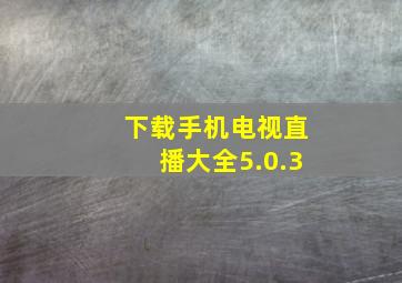 下载手机电视直播大全5.0.3