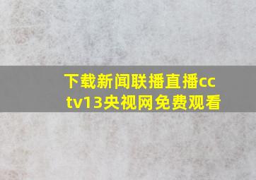 下载新闻联播直播cctv13央视网免费观看