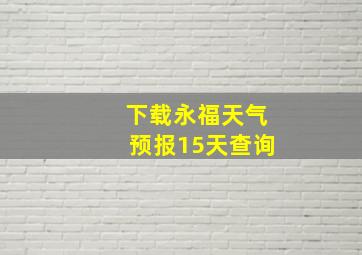 下载永福天气预报15天查询