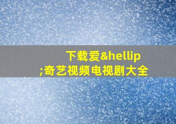 下载爱…奇艺视频电视剧大全