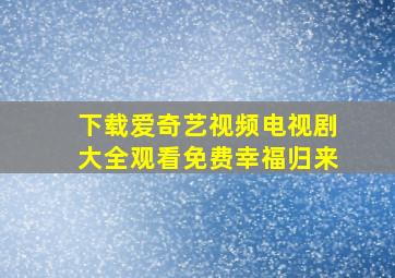 下载爱奇艺视频电视剧大全观看免费幸福归来