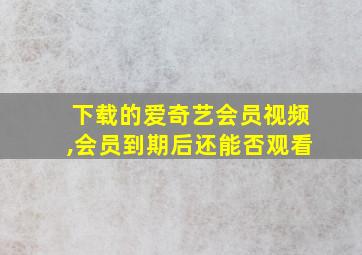 下载的爱奇艺会员视频,会员到期后还能否观看