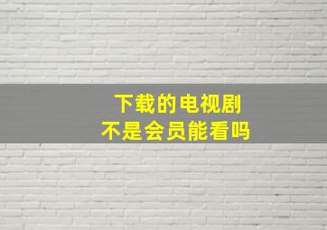 下载的电视剧不是会员能看吗