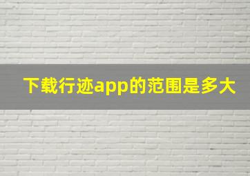 下载行迹app的范围是多大