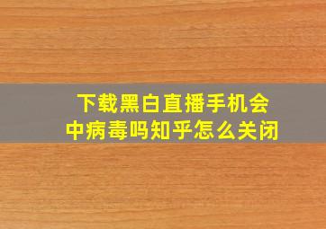 下载黑白直播手机会中病毒吗知乎怎么关闭