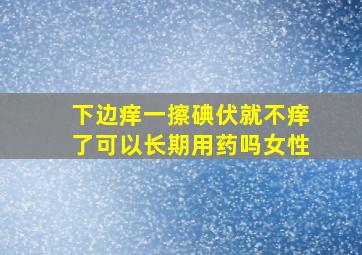 下边痒一擦碘伏就不痒了可以长期用药吗女性