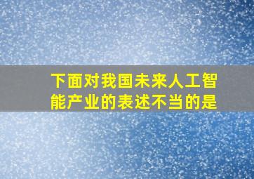 下面对我国未来人工智能产业的表述不当的是