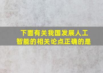 下面有关我国发展人工智能的相关论点正确的是