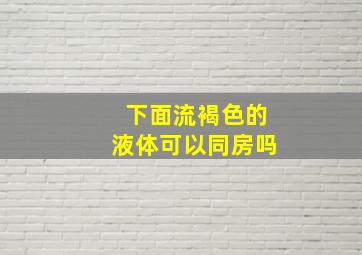 下面流褐色的液体可以同房吗