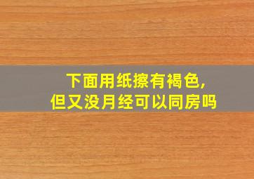 下面用纸擦有褐色,但又没月经可以同房吗