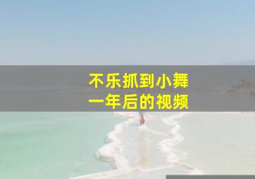 不乐抓到小舞一年后的视频