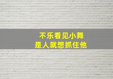 不乐看见小舞是人就想抓住他