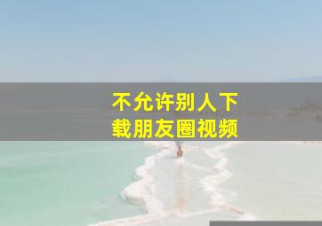 不允许别人下载朋友圈视频