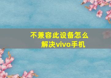 不兼容此设备怎么解决vivo手机