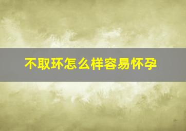 不取环怎么样容易怀孕