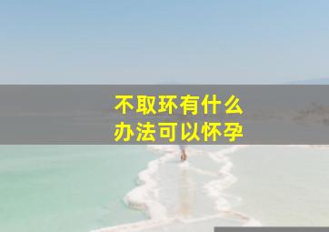 不取环有什么办法可以怀孕