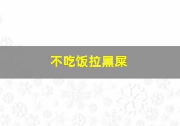 不吃饭拉黑屎