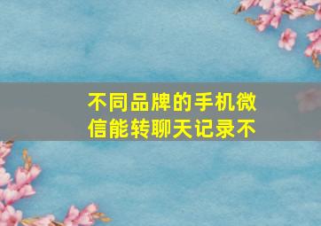 不同品牌的手机微信能转聊天记录不