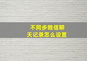 不同步微信聊天记录怎么设置