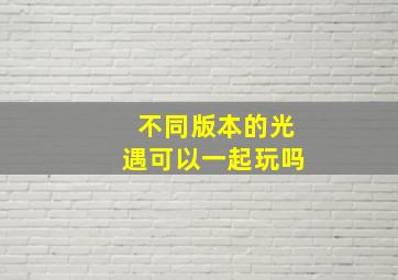 不同版本的光遇可以一起玩吗