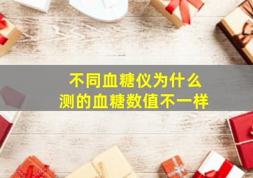 不同血糖仪为什么测的血糖数值不一样